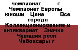 11.1) чемпионат : 1984 г - Чемпионат Европы - юноши › Цена ­ 99 - Все города Коллекционирование и антиквариат » Значки   . Чувашия респ.,Чебоксары г.